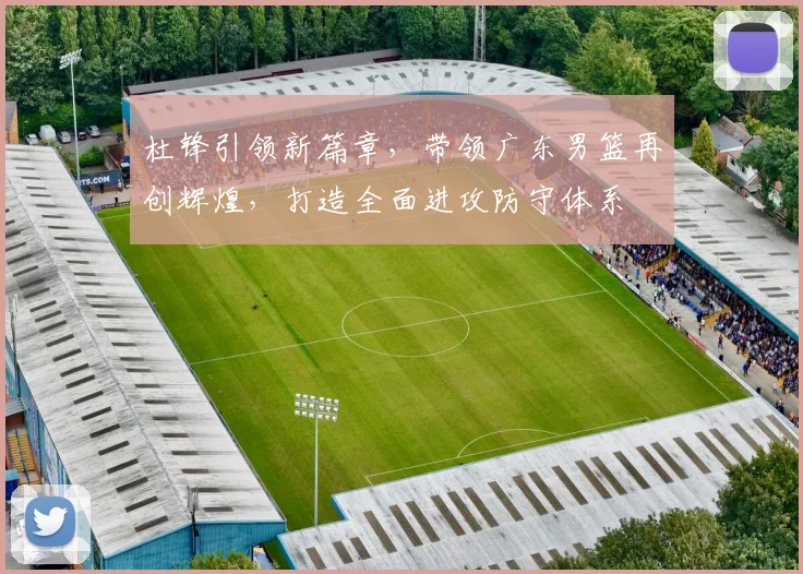 杜锋引领新篇章，带领广东男篮再创辉煌，打造全面进攻防守体系