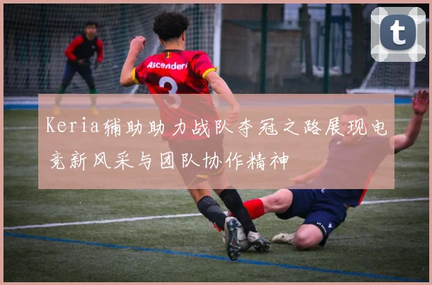 Keria辅助助力战队夺冠之路展现电竞新风采与团队协作精神