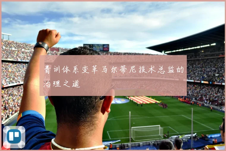 青训体系变革马尔蒂尼技术总监的治理之道