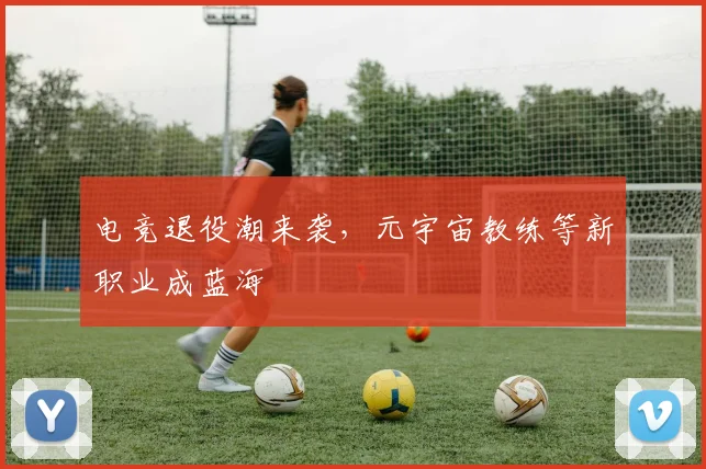电竞退役潮来袭，元宇宙教练等新职业成蓝海