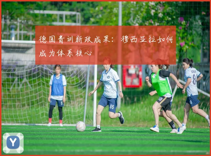 德国青训新政成果：穆西亚拉如何成为体系核心