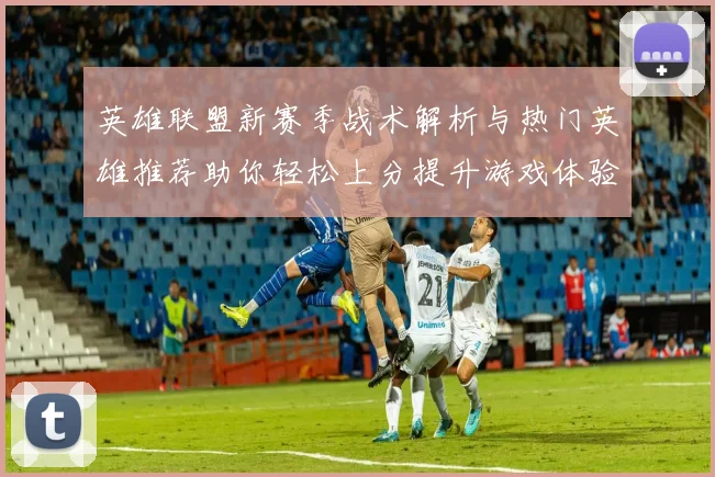 英雄联盟新赛季战术解析与热门英雄推荐助你轻松上分提升游戏体验