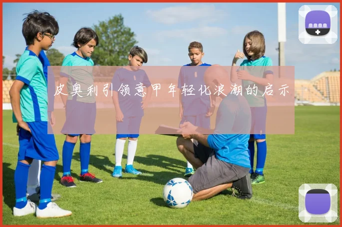 皮奥利引领意甲年轻化浪潮的启示