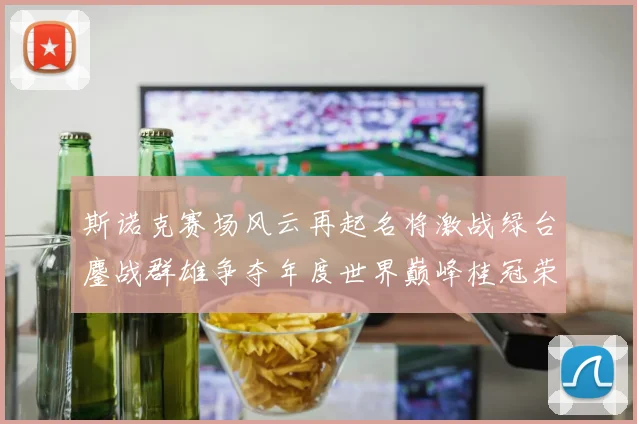 斯诺克赛场风云再起名将激战绿台鏖战群雄争夺年度世界巅峰桂冠荣