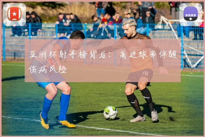 亚洲杯射手榜背后：高进球率伴随伤病风险