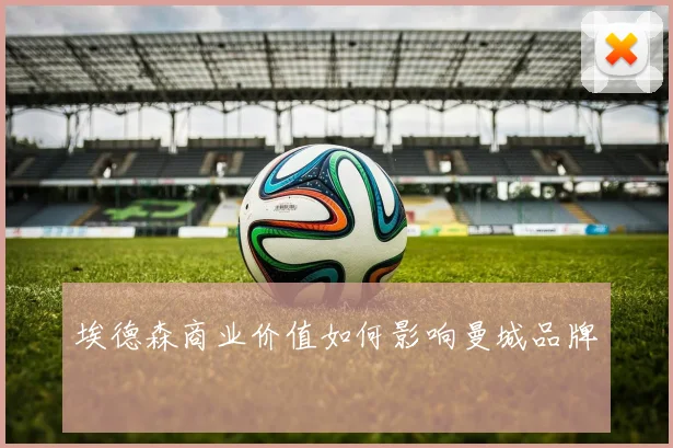 埃德森商业价值如何影响曼城品牌