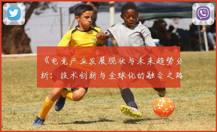 《电竞产业发展现状与未来趋势分析：技术创新与全球化的融合之路》