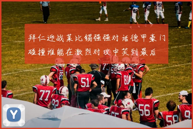 拜仁迎战莱比锡强强对话德甲豪门碰撞谁能在激烈对攻中笑到最后