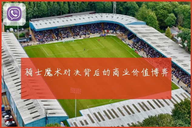 骑士魔术对决背后的商业价值博弈