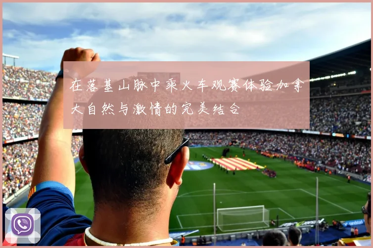 在落基山脉中乘火车观赛体验加拿大自然与激情的完美结合