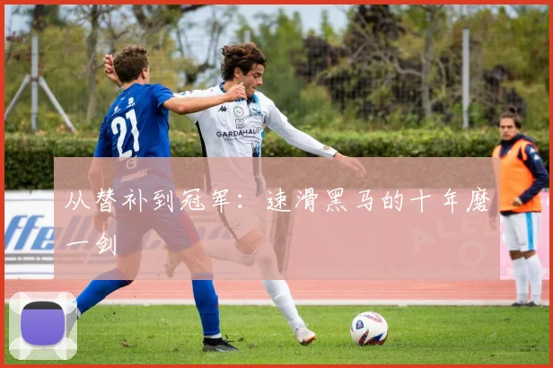 从替补到冠军：速滑黑马的十年磨一剑