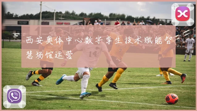 西安奥体中心数字孪生技术赋能智慧场馆运营