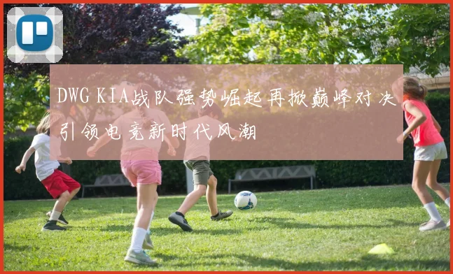 DWG KIA战队强势崛起再掀巅峰对决引领电竞新时代风潮