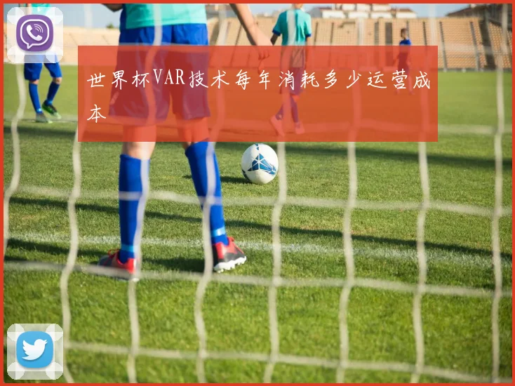 世界杯VAR技术每年消耗多少运营成本