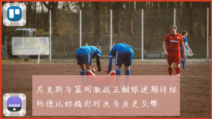 尼克斯与篮网激战正酣球迷期待纽约德比的精彩对决与历史交锋