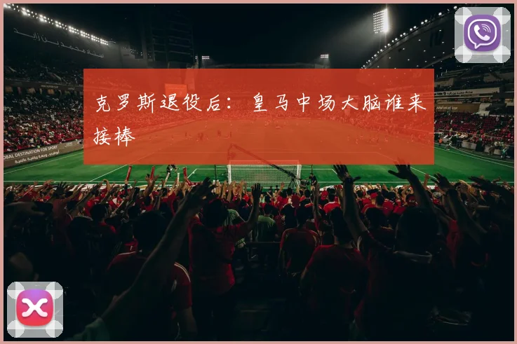 克罗斯退役后：皇马中场大脑谁来接棒